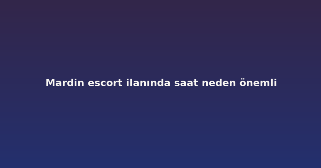 Mardin escort ilanında saat neden önemli