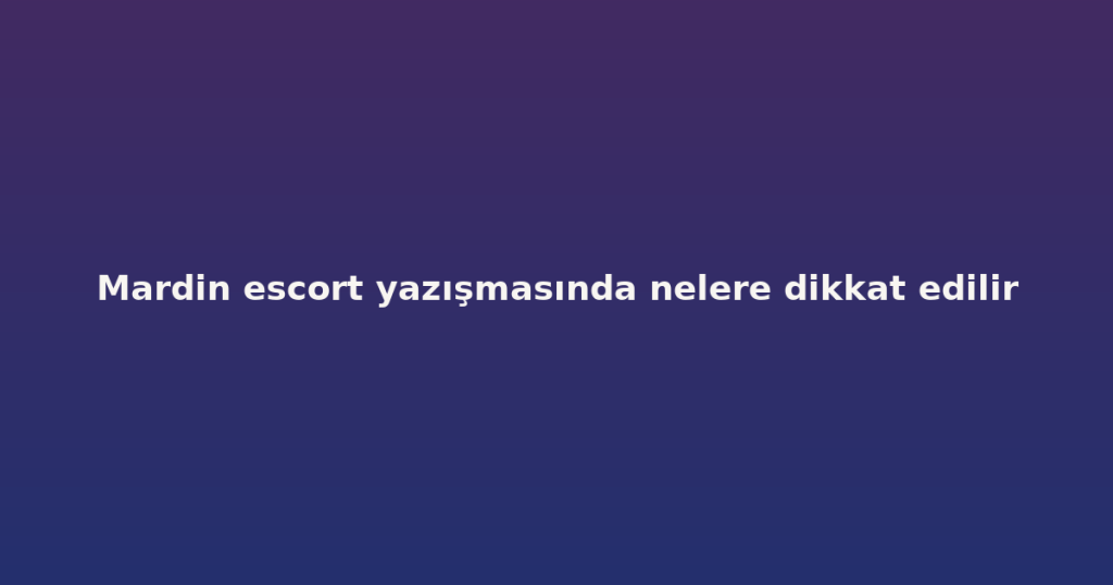 Mardin escort yazışmasında nelere dikkat edilir